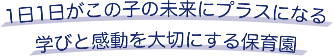 1日1日がこの子の未来にプラスになる学びと感動を大切にする保育園